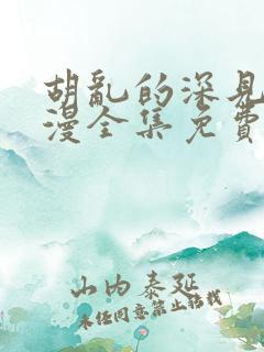 胡乱的深见君日漫全集免费观看 胡乱的深见君日漫全集免费观看