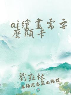 ai绘画需要什么显卡 ai绘画需要什么显卡