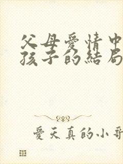 父母爱情中几个孩子的结局 父母爱情中几个孩子的结局