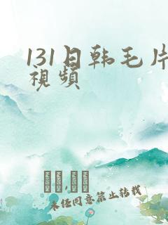 131日韩毛片视频 131日韩毛片视频