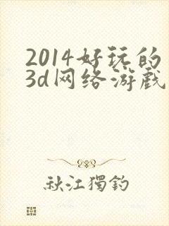 2014好玩的3d网络游戏排行榜 2014好玩的3d网络游戏排行榜