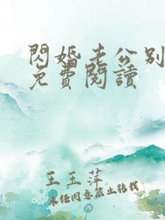 闪婚老公别霸道免费阅读 闪婚老公别霸道免费阅读