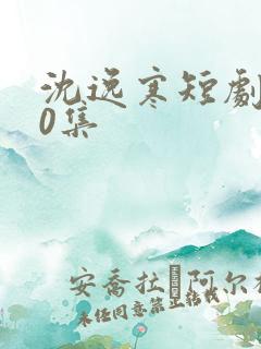 沈逸寒短剧100集 沈逸寒短剧100集