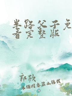 半路父子免费观看完整版 半路父子免费观看完整版
