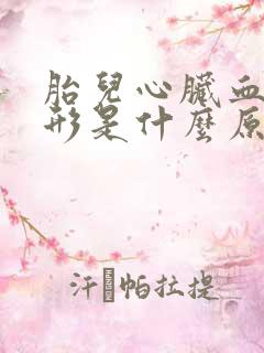 胎儿心脏血管畸形是什么原因造成的