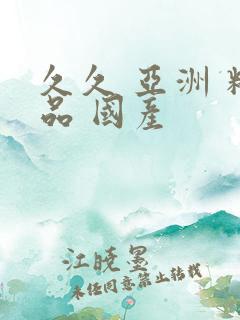 久久 亚洲 精品 国产