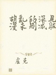 胡乱的深见君动漫未删减版