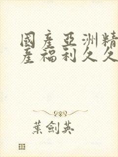 国产亚洲精品国产福利久久