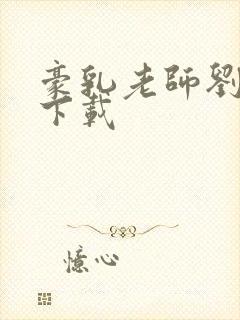 豪乳老师刘艳 下载 豪乳老师刘艳 下载