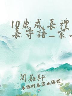 10岁成长礼家长寄语_家长寄语 10岁成长礼家长寄语_家长寄语