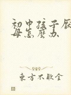 初中孩子厌学父母怎么办