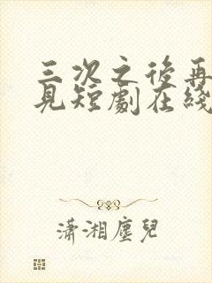 三次之后再也不见短剧在线观看全集