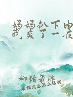 妈妈扒下内裤让我爽了一夜小说