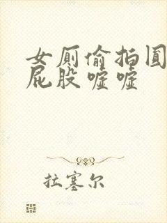 女厕偷拍圆润大屁股嘘嘘