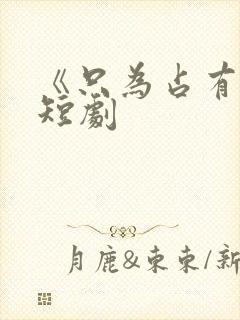 《只为占有你》短剧 《只为占有你》短剧
