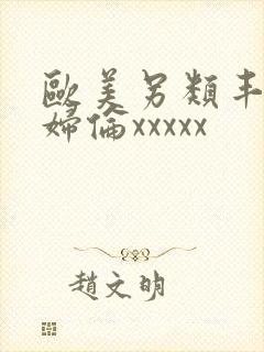 欧美另类丰满熟妇伦xxxxx 欧美另类丰满熟妇伦xxxxx