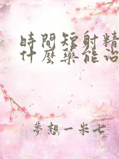 时间短射精快吃什么药能治好