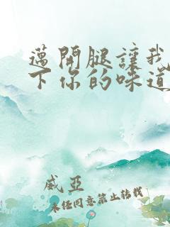 迈开腿让我尝一下你的味道一