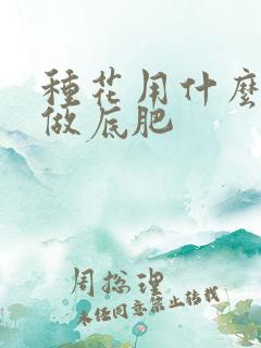 种花用什么肥料做底肥 种花用什么肥料做底肥