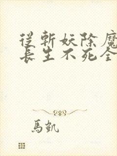 从斩妖除魔开始长生不死全文在线 从斩妖除魔开始长生不死全文在线