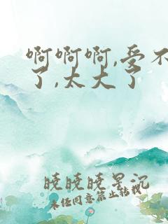 啊啊啊,受不了了,太大了