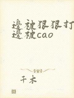 边被狠狠打屁股边被cao 边被狠狠打屁股边被cao