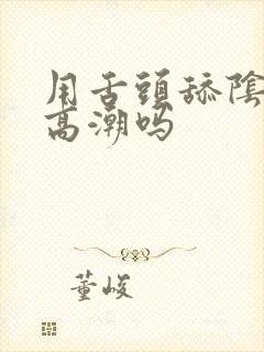 用舌头舔阴蒂会高潮吗