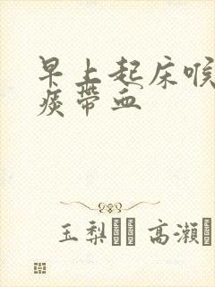 早上起床喉咙有痰带血