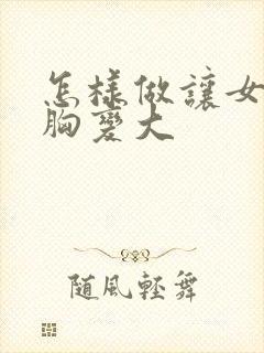 怎样做让女人的胸变大 怎样做让女人的胸变大