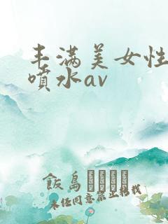 丰满美女性高潮喷水av