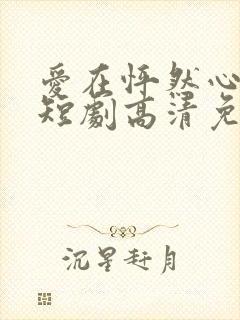 爱在怦然心动时短剧高清免费 爱在怦然心动时短剧高清免费