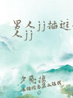 男人jj插进女人jj 男人jj插进女人jj