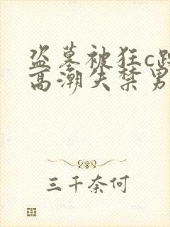 盗墓被狂c躁到高潮失禁男男小说