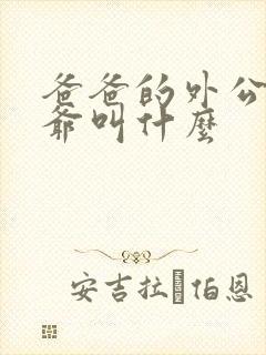爸爸的外公的爷爷叫什么 爸爸的外公的爷爷叫什么