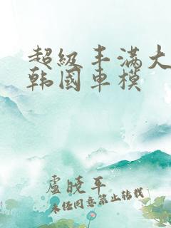 超级丰满大尺度韩国车模