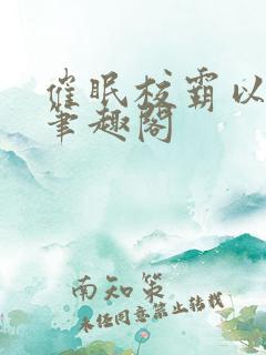 催眠校霸以后,笔趣阁 催眠校霸以后,笔趣阁
