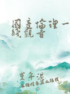 国产伦理一区在线观看 国产伦理一区在线观看