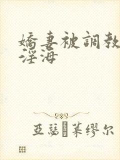 娇妻被调教堕落淫海