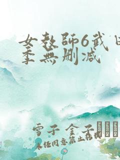女教师6武田和季无删减 女教师6武田和季无删减