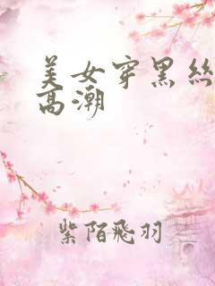 美女穿黑丝被弄高潮