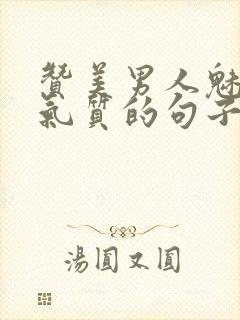 赞美男人魅力和气质的句子 赞美男人魅力和气质的句子