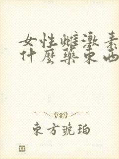 女性雌激素少吃什么药东西 女性雌激素少吃什么药东西