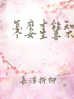 怎么才能知道一个女生喜不喜欢你