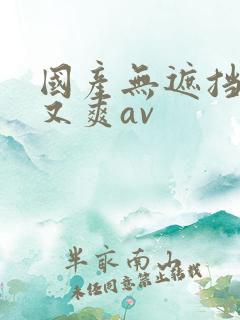 国产无遮挡又黄又爽av