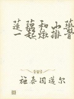 莲藕和山药可以一起炖排骨吗 莲藕和山药可以一起炖排骨吗