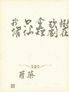 我只会砍树不会修仙短剧在线观看 我只会砍树不会修仙短剧在线观看