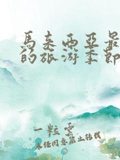 马来西亚最适合的旅游季节 马来西亚最适合的旅游季节