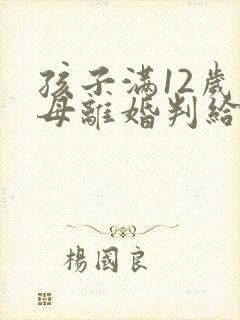 孩子满12岁父母离婚判给谁