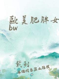 欧美肥胖女人bbw 欧美肥胖女人bbw