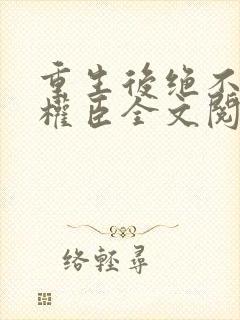 重生后绝不嫁给权臣全文阅读